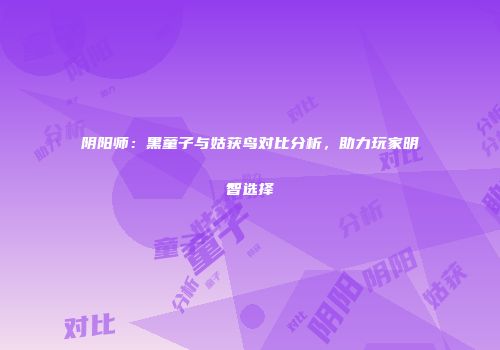 阴阳师：黑童子与姑获鸟对比分析，助力玩家明智选择