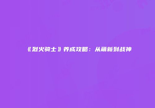 《烈火骑士》养成攻略：从萌新到战神