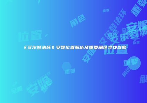 《艾尔登法环》安妮位置解析及重要角色寻找攻略