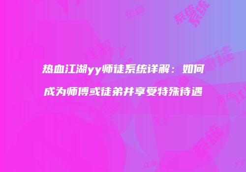 热血江湖yy师徒系统详解:如何成为师傅或徒弟并享受特殊待遇