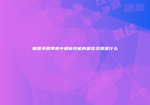 魔兽争霸单机中刷新技能的最佳资源是什么