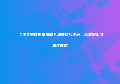 《传奇霸业传世攻略》法师技巧详解：高效输出与生存策略