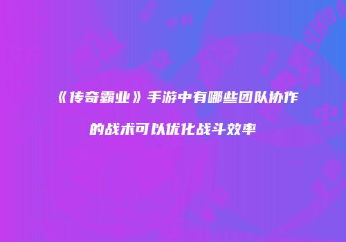 《传奇霸业》手游中有哪些团队协作的战术可以优化战斗效率