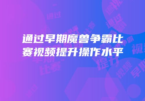 通过早期魔兽争霸比赛视频提升操作水平