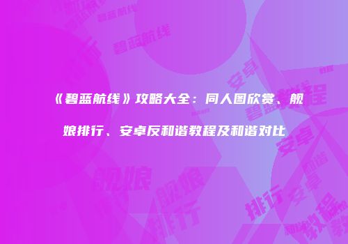 《碧蓝航线》攻略大全：同人图欣赏、舰娘排行、安卓反和谐教程及和谐对比