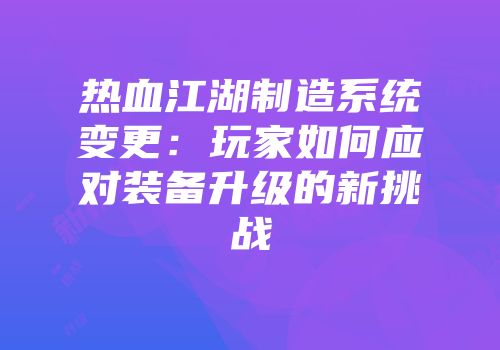 热血江湖制造系统变更:玩家如何应对装备升级的新挑战