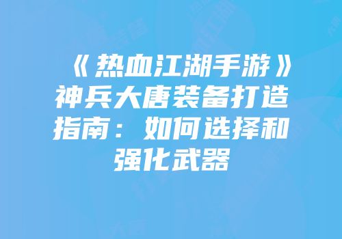 《热血江湖手游》神兵大唐装备打造指南：如何选择和强化武器
