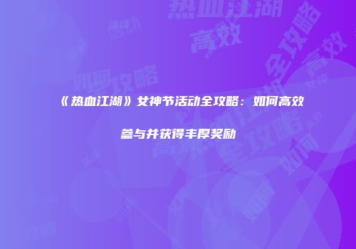 《热血江湖》女神节活动全攻略：如何高效参与并获得丰厚奖励