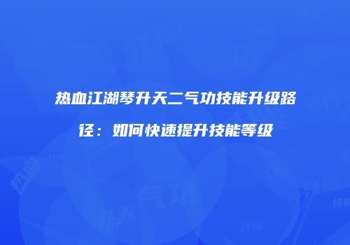 热血江湖琴升天二气功技能升级路径:如何快速提升技能等级