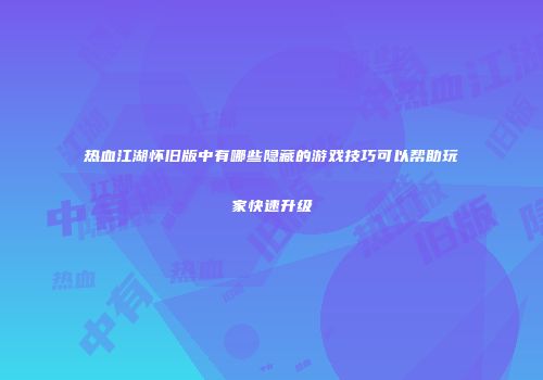 热血江湖怀旧版中有哪些隐藏的游戏技巧可以帮助玩家快速升级
