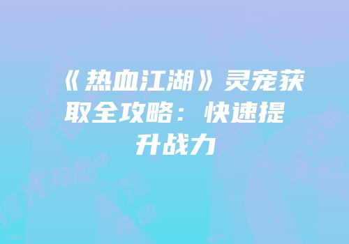 《热血江湖》灵宠获取全攻略：快速提升战力