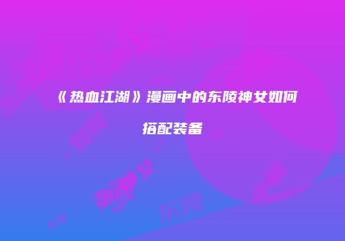 《热血江湖》漫画中的东陵神女如何搭配装备