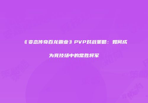 《变态传奇百龙霸业》PVP对战策略：如何成为竞技场中的常胜将军