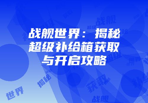 战舰世界：揭秘超级补给箱获取与开启攻略