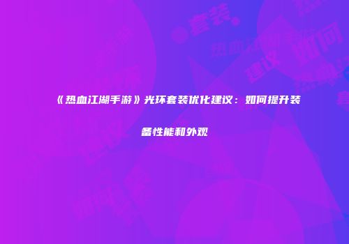 《热血江湖手游》光环套装优化建议：如何提升装备性能和外观