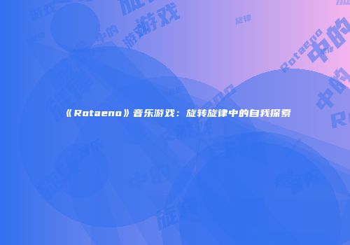 《Rotaeno》音乐游戏：旋转旋律中的自我探索
