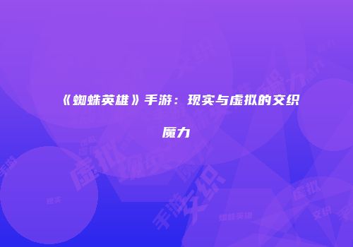 《蜘蛛英雄》手游：现实与虚拟的交织魔力