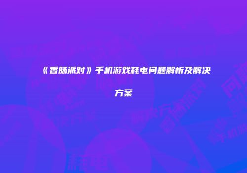 《香肠派对》手机游戏耗电问题解析及解决方案