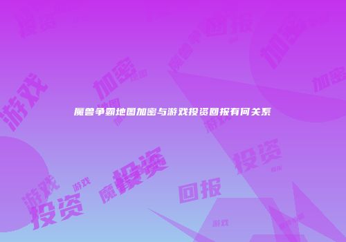 魔兽争霸地图加密与游戏投资回报有何关系
