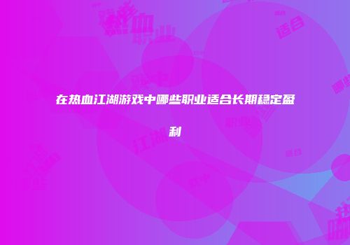 在热血江湖游戏中哪些职业适合长期稳定盈利