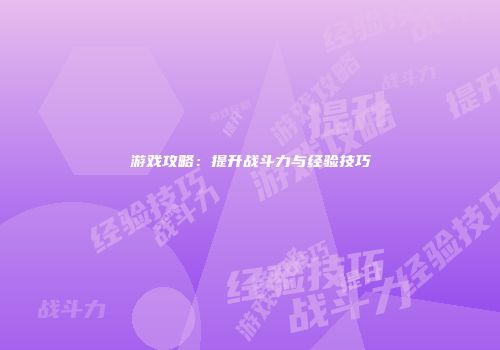 游戏攻略：提升战斗力与经验技巧