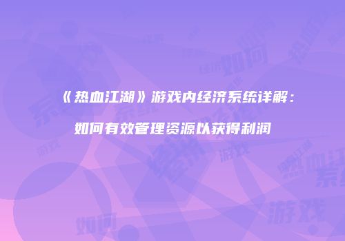 《热血江湖》游戏内经济系统详解：如何有效管理资源以获得利润