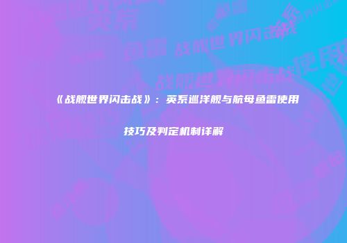 《战舰世界闪击战》：英系巡洋舰与航母鱼雷使用技巧及判定机制详解
