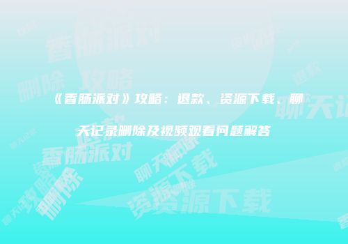 《香肠派对》攻略：退款、资源下载、聊天记录删除及视频观看问题解答