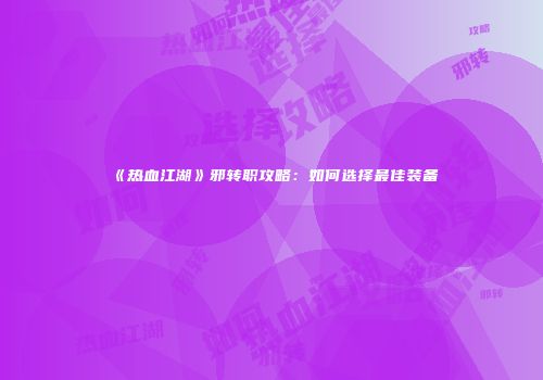 《热血江湖》邪转职攻略：如何选择最佳装备