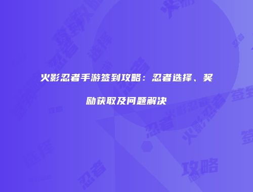 火影忍者手游签到攻略：忍者选择、奖励获取及问题解决