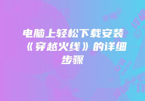 电脑上轻松下载安装《穿越火线》的详细步骤