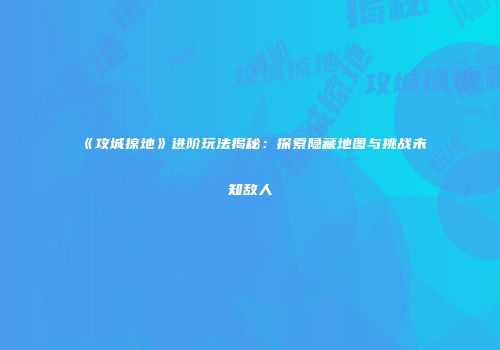 《攻城掠地》进阶玩法揭秘:探索隐藏地图与挑战未知敌人