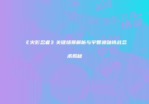 《火影忍者》关键场景解析与宇智波鼬挑战忍术揭秘