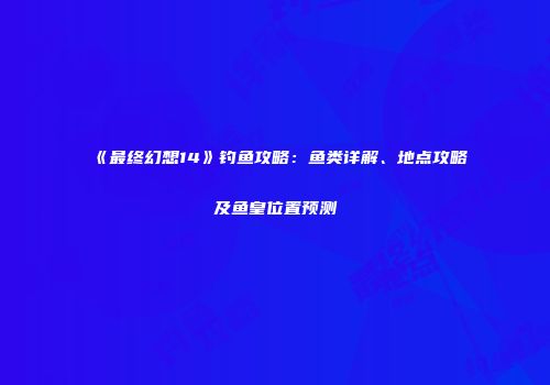 《最终幻想14》钓鱼攻略：鱼类详解、地点攻略及鱼皇位置预测
