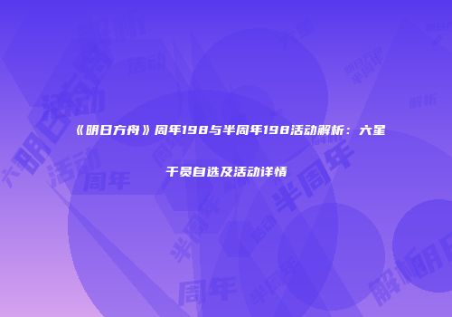 《明日方舟》周年198与半周年198活动解析：六星干员自选及活动详情