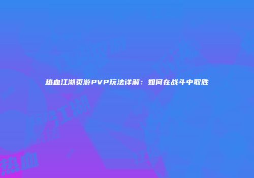 热血江湖页游PVP玩法详解：如何在战斗中取胜