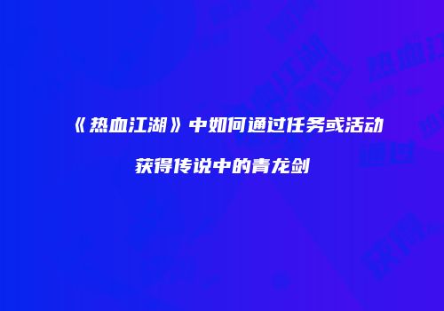 《热血江湖》中如何通过任务或活动获得传说中的青龙剑