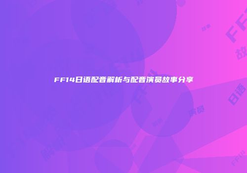 FF14日语配音解析与配音演员故事分享