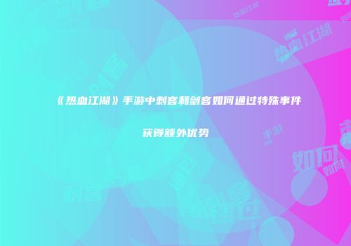 《热血江湖》手游中刺客和剑客如何通过特殊事件获得额外优势