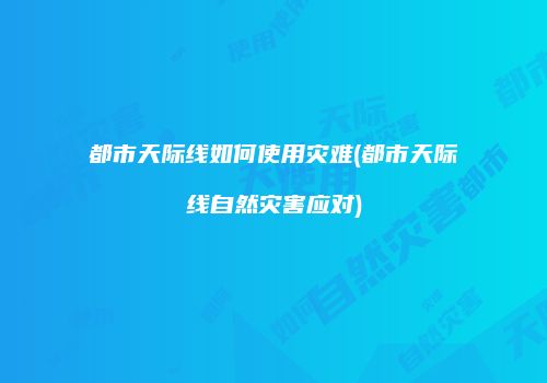 都市天际线如何使用灾难(都市天际线自然灾害应对)