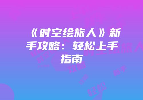 《时空绘旅人》新手攻略：轻松上手指南