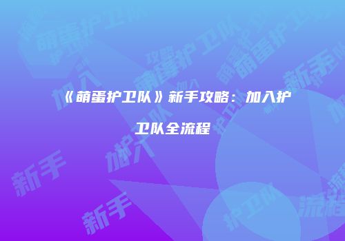 《萌蛋护卫队》新手攻略：加入护卫队全流程