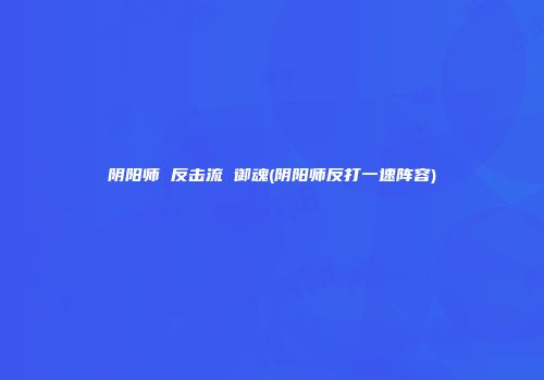 阴阳师 反击流 御魂(阴阳师反打一速阵容)