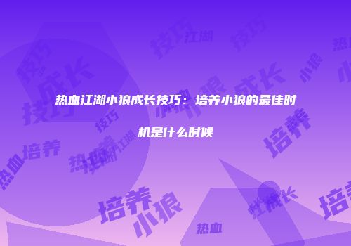 热血江湖小狼成长技巧：培养小狼的最佳时机是什么时候