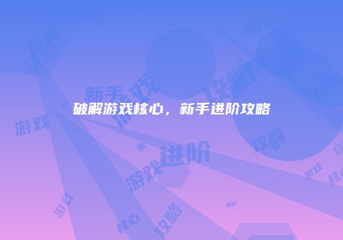 破解游戏核心，新手进阶攻略