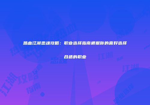 热血江湖忠魂攻略：职业选择指南根据你的喜好选择合适的职业