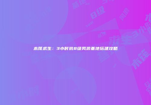 木筏求生：3小时抗8级风浪基地搭建攻略