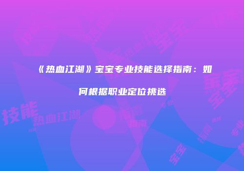 《热血江湖》宝宝专业技能选择指南:如何根据职业定位挑选