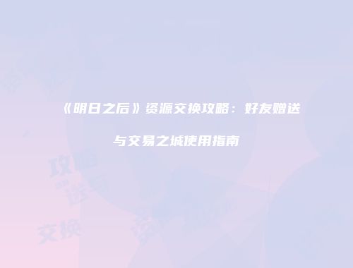 《明日之后》资源交换攻略：好友赠送与交易之城使用指南