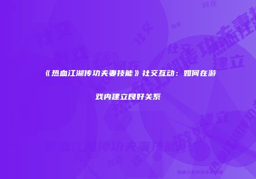 《热血江湖传功夫妻技能》社交互动：如何在游戏内建立良好关系